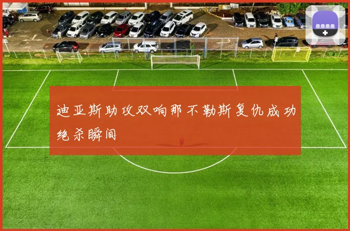 迪亚斯助攻双响那不勒斯复仇成功绝杀瞬间