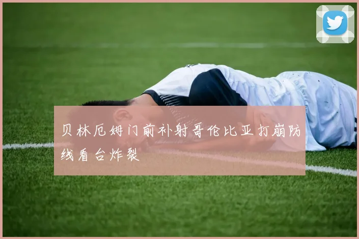 贝林厄姆门前补射哥伦比亚打崩防线看台炸裂