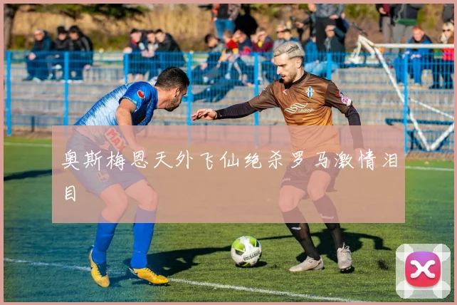 奥斯梅恩天外飞仙绝杀罗马激情泪目