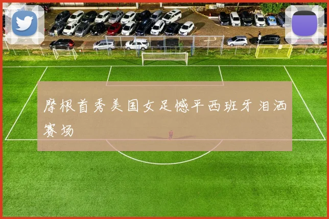 摩根首秀美国女足憾平西班牙泪洒赛场
