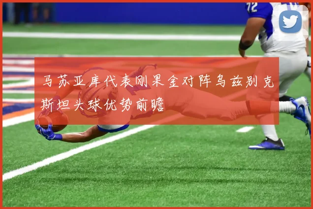 马苏亚库代表刚果金对阵乌兹别克斯坦头球优势前瞻