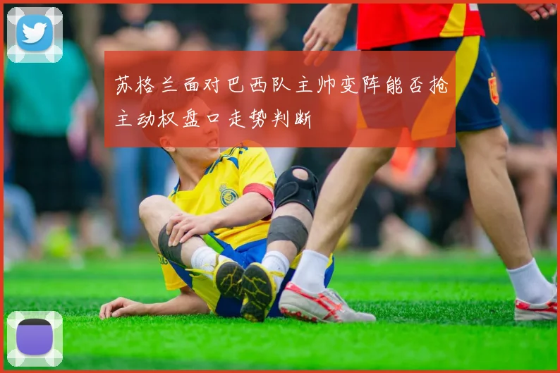 苏格兰面对巴西队主帅变阵能否抢主动权盘口走势判断