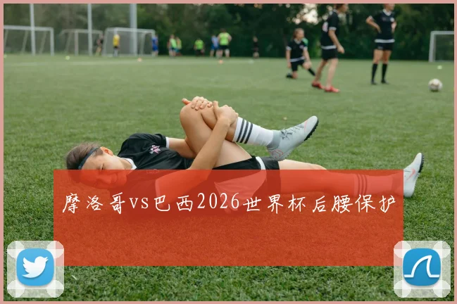 摩洛哥vs巴西2026世界杯后腰保护