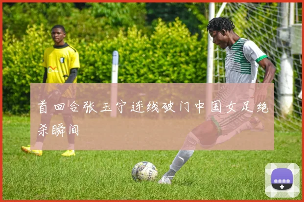 首回合张玉宁连线破门中国女足绝杀瞬间