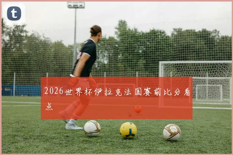 2026世界杯伊拉克法国赛前比分看点