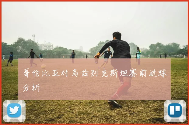 哥伦比亚对乌兹别克斯坦赛前进球分析