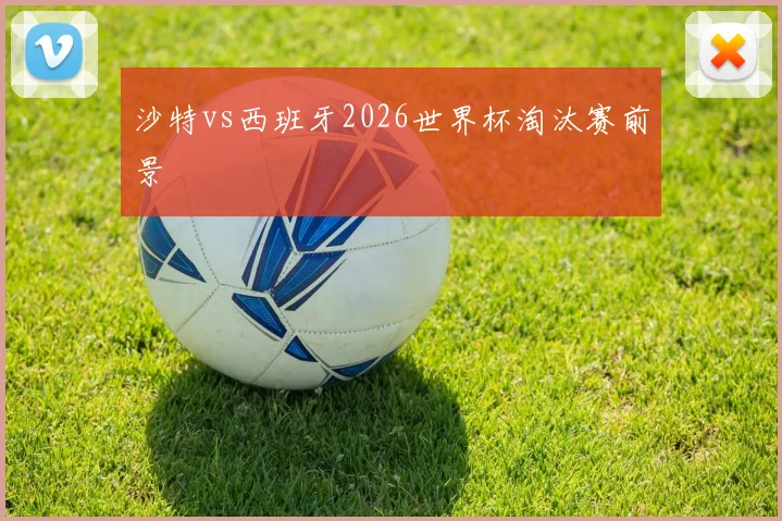 沙特vs西班牙2026世界杯淘汰赛前景