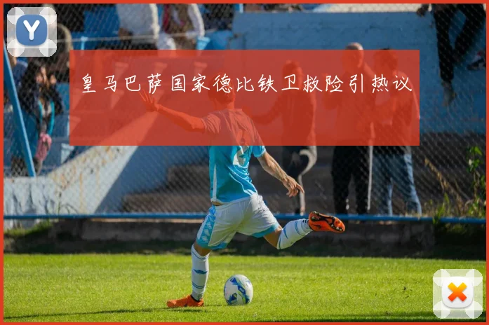皇马巴萨国家德比铁卫救险引热议