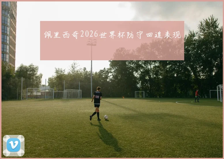 佩里西奇2026世界杯防守回追表现
