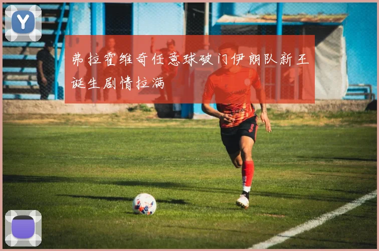 弗拉霍维奇任意球破门伊朗队新王诞生剧情拉满