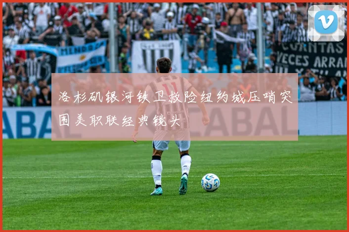洛杉矶银河铁卫救险纽约城压哨突围美职联经典镜头