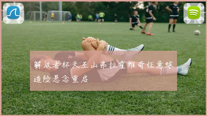 解放者杯天王山弗拉霍维奇任意球造险悬念重启