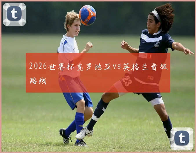 2026世界杯克罗地亚vs英格兰晋级路线