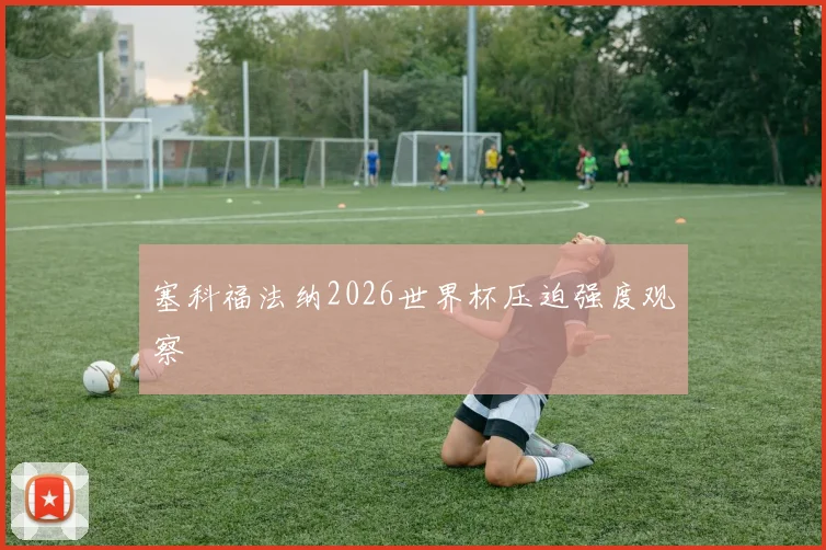 塞科福法纳2026世界杯压迫强度观察
