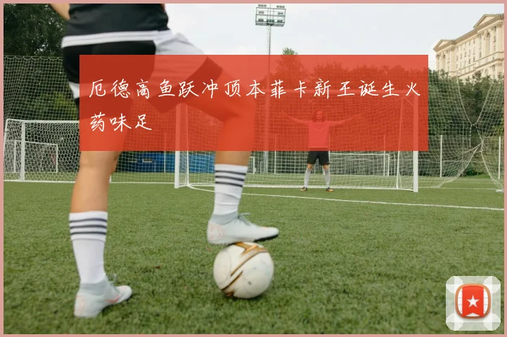 厄德高鱼跃冲顶本菲卡新王诞生火药味足