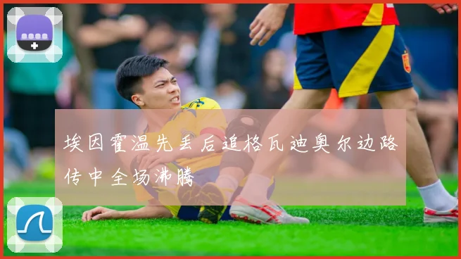 埃因霍温先丢后追格瓦迪奥尔边路传中全场沸腾
