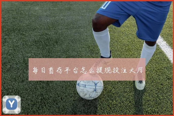 每日首存平台怎么提现投注大厅