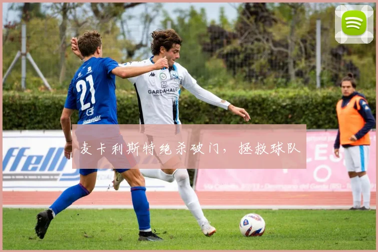 麦卡利斯特绝杀破门，拯救球队