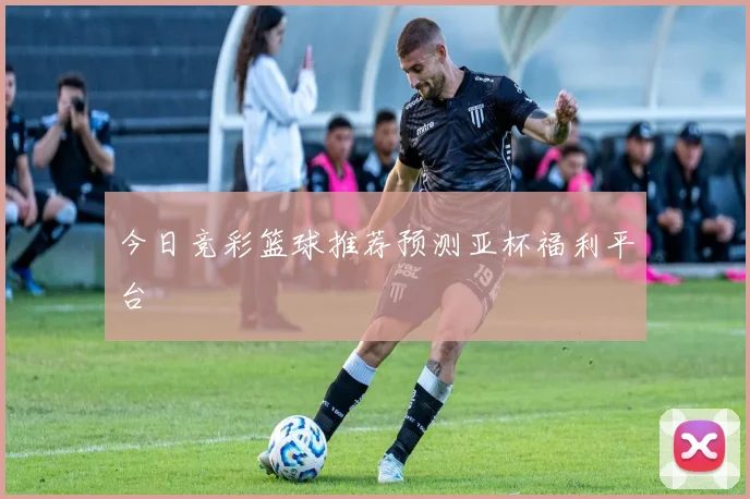 今日竞彩篮球推荐预测亚杯福利平台