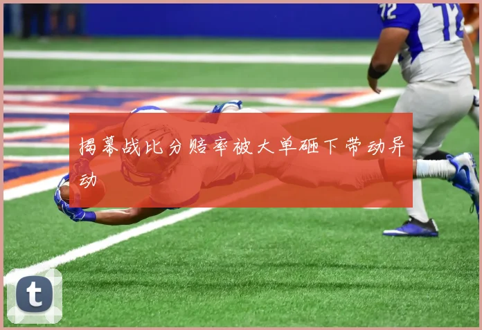 揭幕战比分赔率被大单砸下带动异动