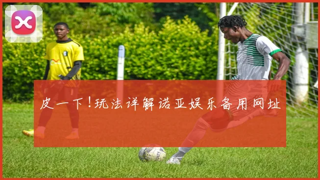 皮一下!玩法详解诺亚娱乐备用网址