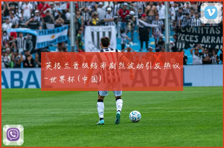 英格兰晋级赔率剧烈波动引发热议-世界杯(中国)