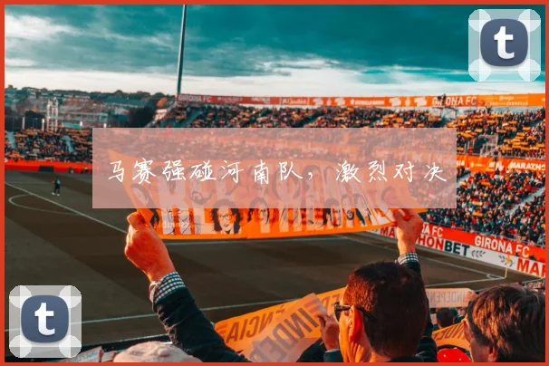 马赛强碰河南队，激烈对决