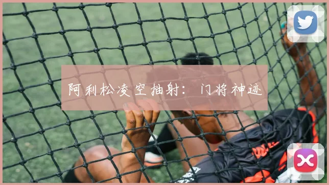 阿利松凌空抽射：门将神迹