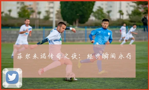 菲尔米诺传奇之夜：经典瞬间永存