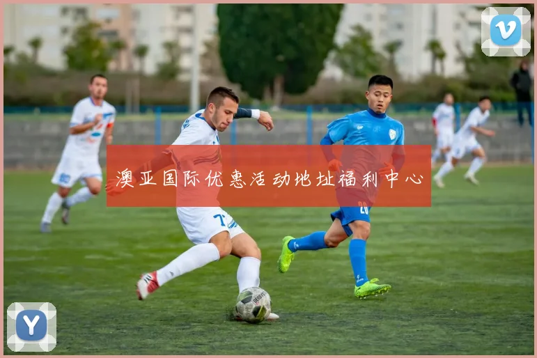 澳亚国际优惠活动地址福利中心