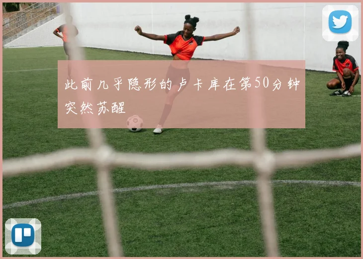此前几乎隐形的卢卡库在第50分钟突然苏醒