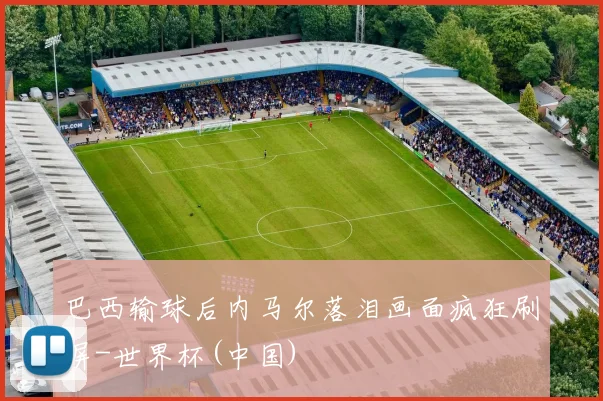 巴西输球后内马尔落泪画面疯狂刷屏-世界杯(中国)
