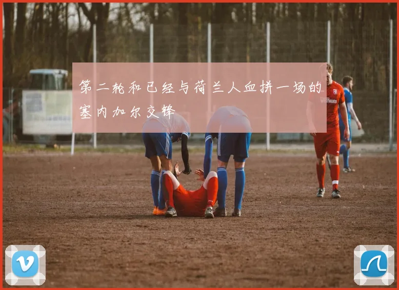 第二轮和已经与荷兰人血拼一场的塞内加尔交锋