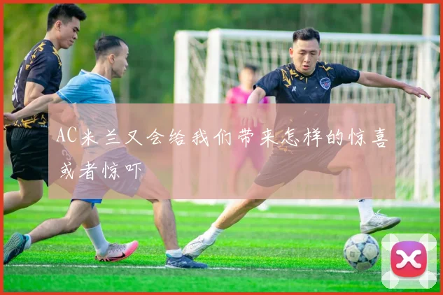 AC米兰又会给我们带来怎样的惊喜或者惊吓