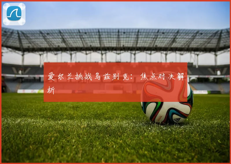 爱尔兰挑战乌兹别克：焦点对决解析