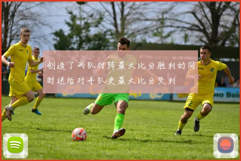创造了两队对阵最大比分胜利的同时送给对手队史最大比分失利
