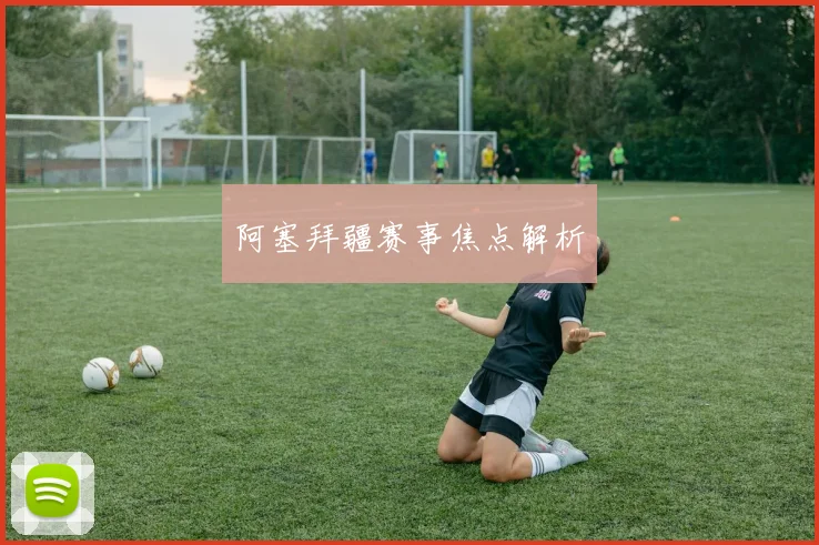 阿塞拜疆赛事焦点解析