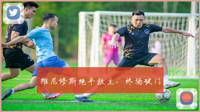 维尼修斯绝平救主，终场破门