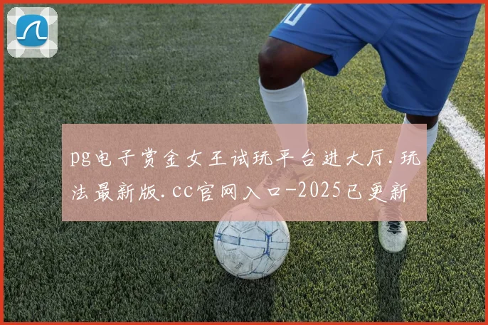 pg电子赏金女王试玩平台进大厅.玩法最新版.cc官网入口-2025已更新(中国)官方网站