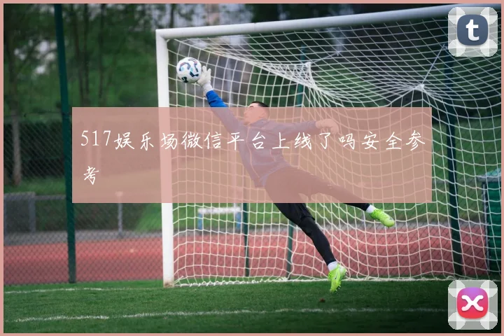 517娱乐场微信平台上线了吗安全参考