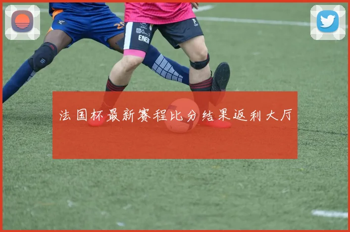 法国杯最新赛程比分结果返利大厅