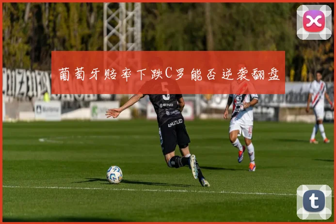 葡萄牙赔率下跌C罗能否逆袭翻盘