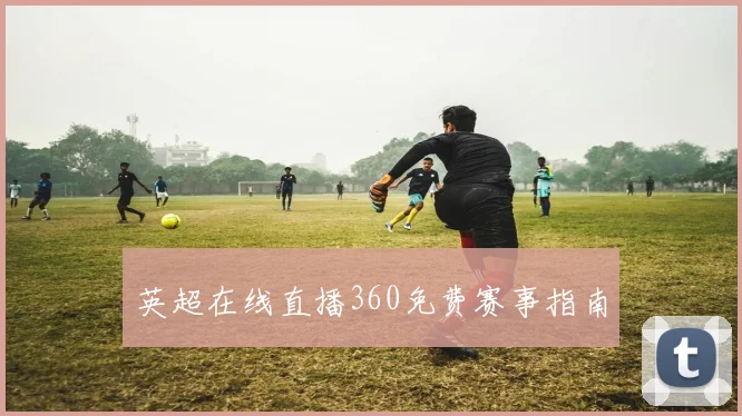 英超在线直播360免费赛事指南