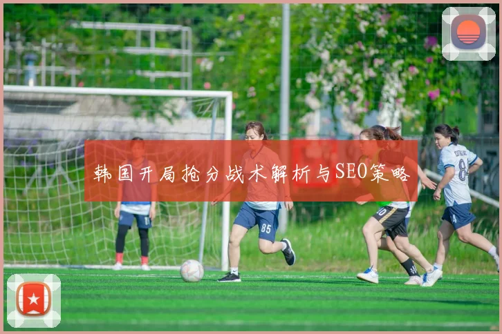 韩国开局抢分战术解析与SEO策略