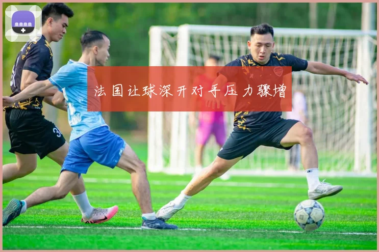 法国让球深开对手压力骤增