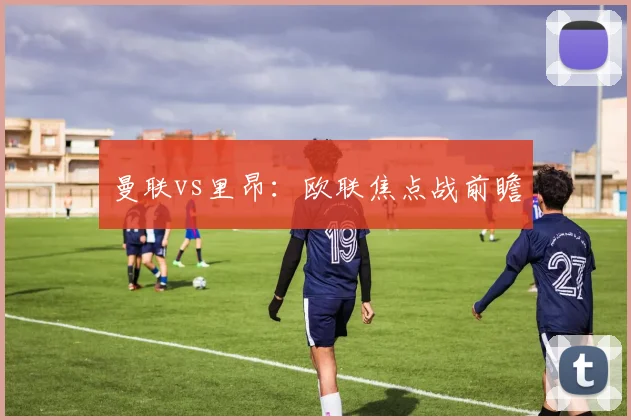 曼联vs里昂：欧联焦点战前瞻