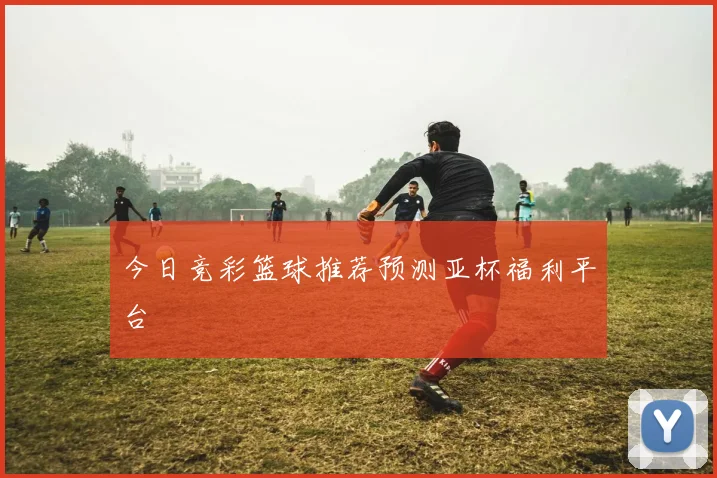 今日竞彩篮球推荐预测亚杯福利平台