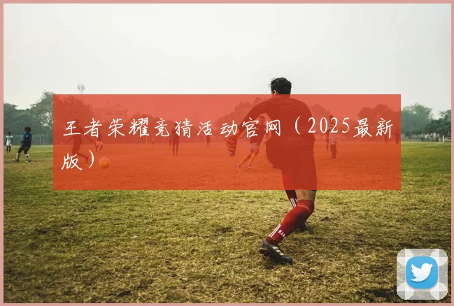 王者荣耀竞猜活动官网（2025最新版）