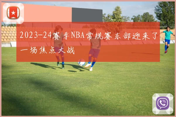 2023-24赛季NBA常规赛东部迎来了一场焦点大战