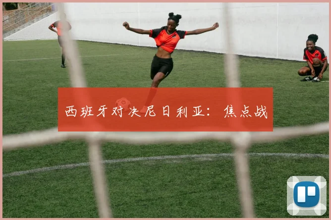 西班牙对决尼日利亚：焦点战